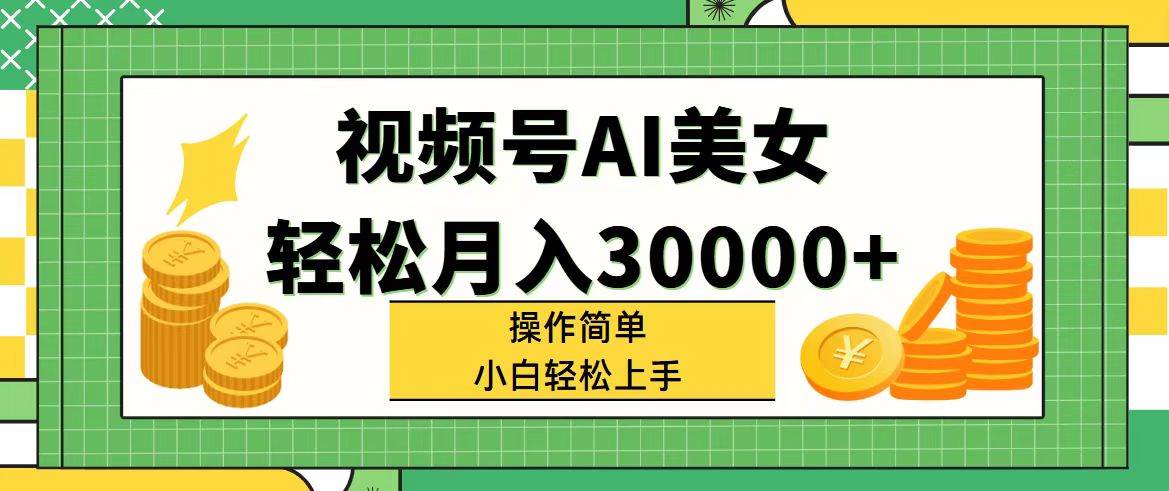 视频号AI美女，轻松月入30000+,操作简单小白也能轻松上手-领航创业网