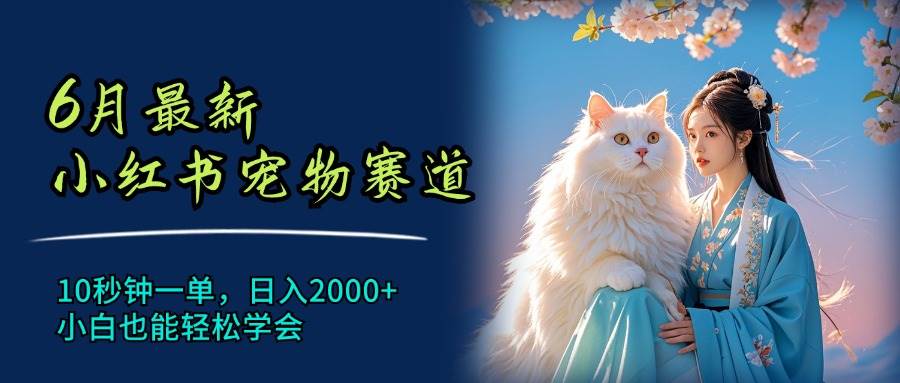 6月最新小红书宠物赛道，10秒钟一单，日入2000+，小白也能轻松学会-领航创业网