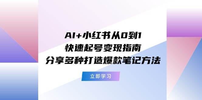 AI+小红书从0到1快速起号变现指南：分享多种打造爆款笔记方法-领航创业网