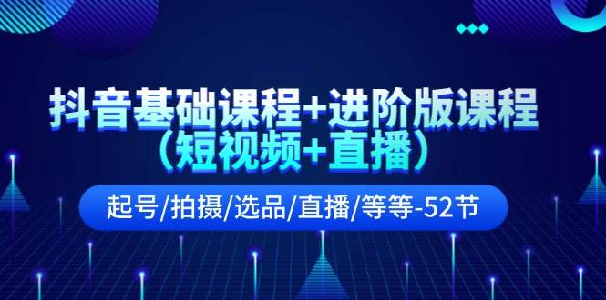 抖音基础课程+进阶版课程（短视频+直播）起号/拍摄/选品/直播/等等-52节-领航创业网
