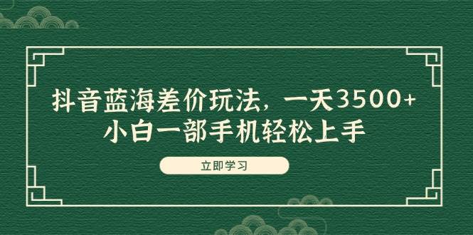 抖音蓝海差价玩法，一天3500+，小白一部手机轻松上手-领航创业网