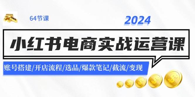 2024小红书电商实战运营课：账号搭建/开店流程/选品/爆款笔记/截流/变现-领航创业网