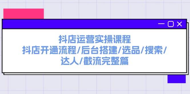 抖店运营实操课程：抖店开通流程/后台搭建/选品/搜索/达人/截流完整篇-领航创业网