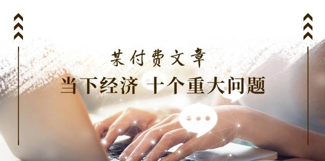某付费文章《当下经济 十个重大问题》覆盖了大家关心的全部经济类话题-领航创业网