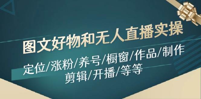 图文好物和无人直播实操：定位/涨粉/养号/橱窗/作品/制作/剪辑/开播/等等-领航创业网
