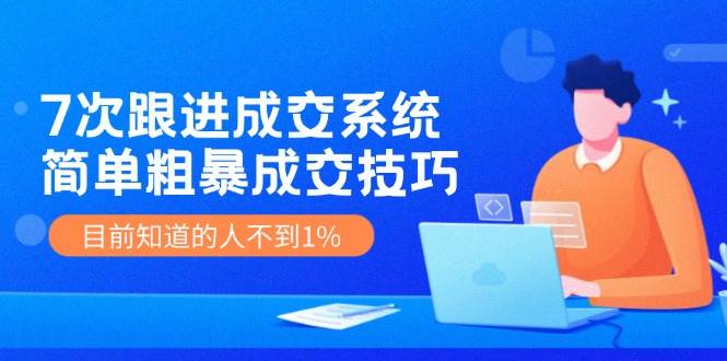 7次 跟进 成交系统：简单粗暴成交技巧，目前知道的人不到1%-领航创业网