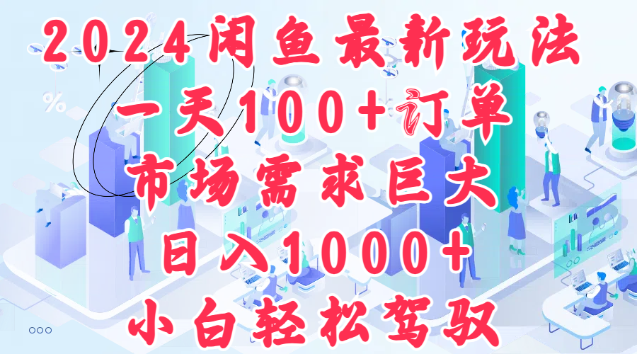 2024闲鱼最新玩法，一天100+订单，市场需求巨大，日入1000+，小白轻松驾驭-领航创业网