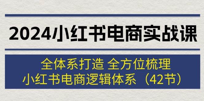 2024小红书电商实战课：全体系打造 全方位梳理 小红书电商逻辑体系 (42节)-领航创业网