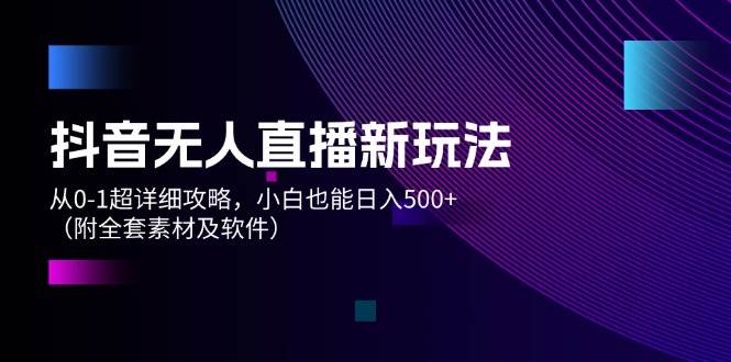 抖音无人直播新玩法，从0-1超详细攻略，小白也能日入500+（附全套素材…-领航创业网