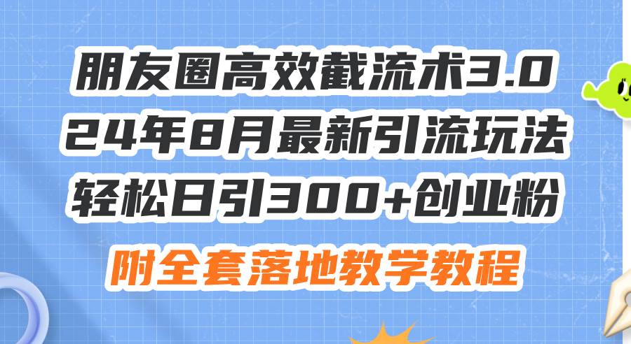 朋友圈高效截流术3.0，24年8月最新引流玩法，轻松日引300+创业粉，附全…-领航创业网