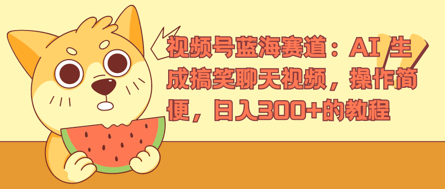 视频号蓝海赛道，AI 生成搞笑聊天视频，操作简便，日入300+的教程-领航创业网