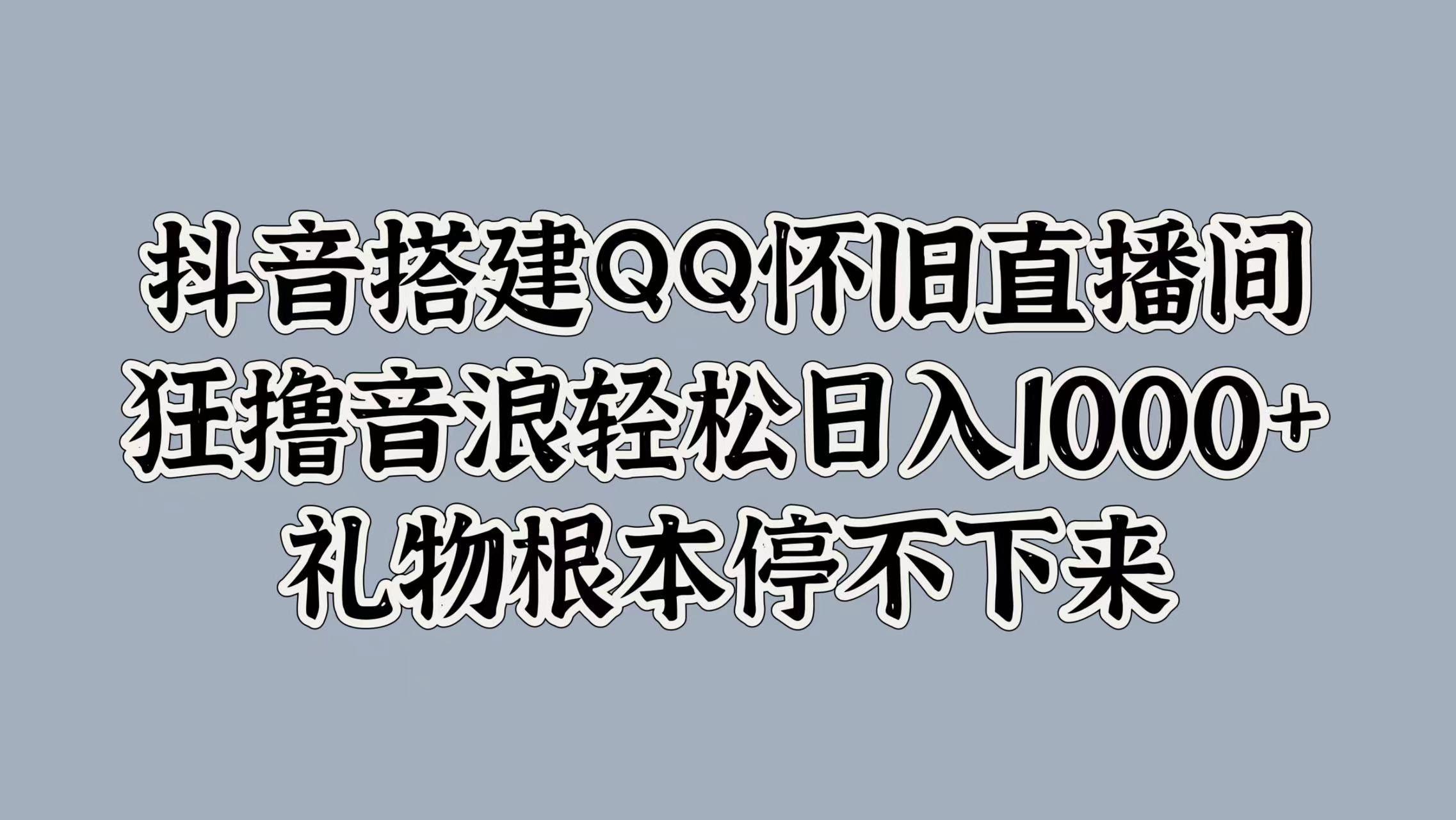 抖音搭建QQ怀旧直播间，狂撸音浪轻松日入1000+礼物根本停不下来-领航创业网