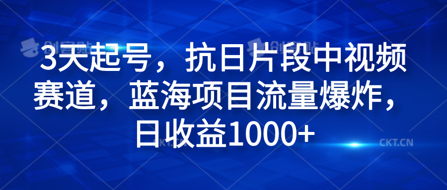 3天起号，抗日片段中视频赛道，蓝海项目流量爆炸，日收益1000+-领航创业网