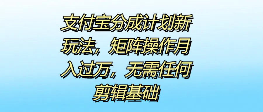 支付宝分成计划新玩法，矩阵操作月入过万，无需任何剪辑基础-领航创业网