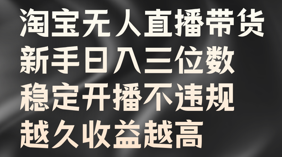 淘宝无人直播带货，新手日入三位数，稳定开播不违规，越久收益越高-领航创业网