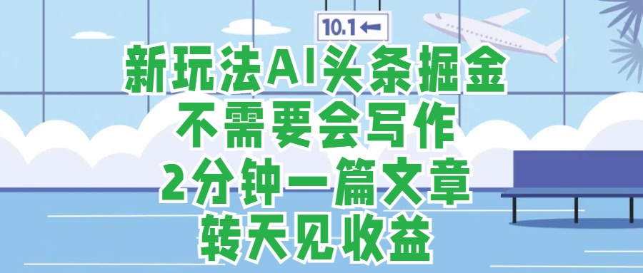 新玩法AI头条掘金，顺应大局总不会错，2分钟一篇原创文章，不需要会写作，AI自动生成，转天见收益，长久可操作，小白直接上手毫无压力-领航创业网