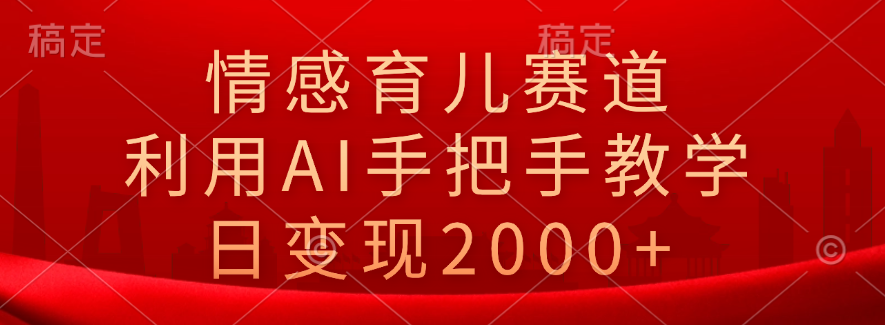 情感育儿赛道，利用AI手把手教学，日变现2000+-领航创业网