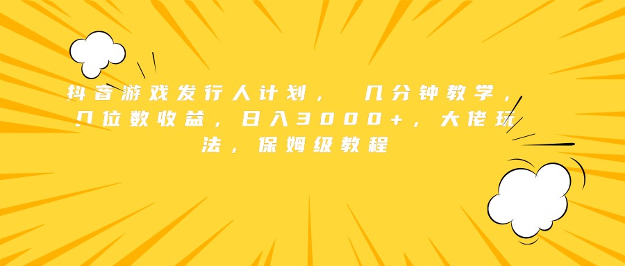 抖音游戏发行人计划， 几分钟教学，几位数收益，日入3000+，大佬玩法，保姆级教程-领航创业网