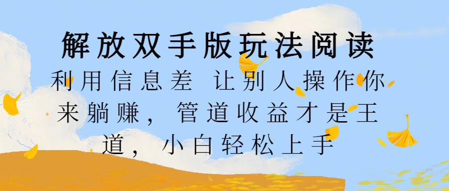 解放双手版玩法阅读，利用信息差让别人操作你来躺赚，管道收益才是王道，小白轻松上手-领航创业网