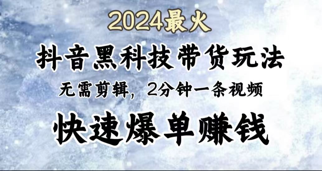 2024最火，抖音黑科技带货玩法，无需剪辑基础，2分钟一条作品，快速爆单-领航创业网