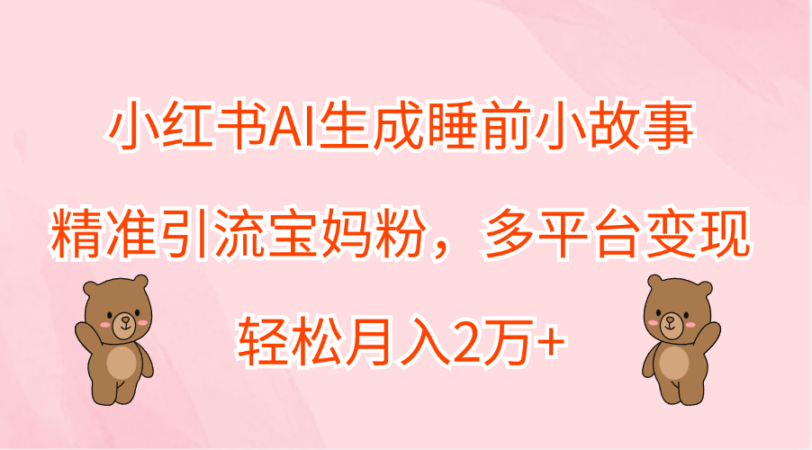 小红书AI生成睡前小故事，精准引流宝妈粉，轻松月入2万+，多平台变现-领航创业网