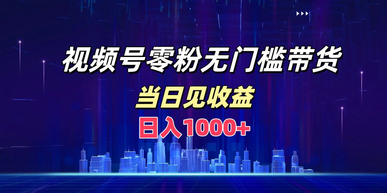 视频号0粉无门槛带货，日入1000+，当天见收益-领航创业网