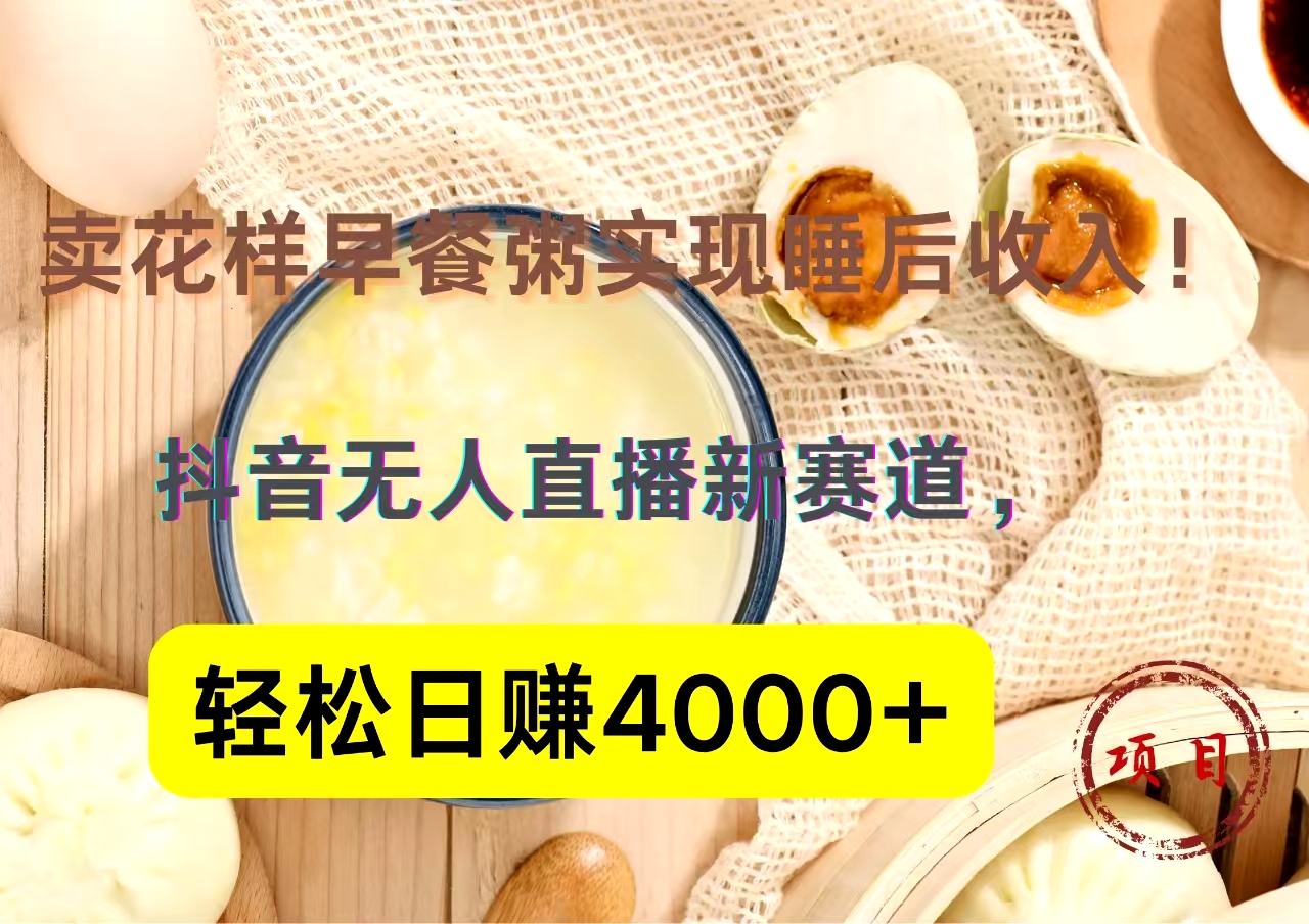 抖音卖花样早餐粥直播新赛道，轻松日赚4000+实现睡后收入！-领航创业网