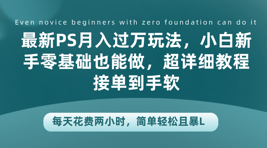 最新PS月入过万玩法，小白新手零基础也能做，超详细教程接单到手软，每天花费两小时，简单轻松且暴L-领航创业网