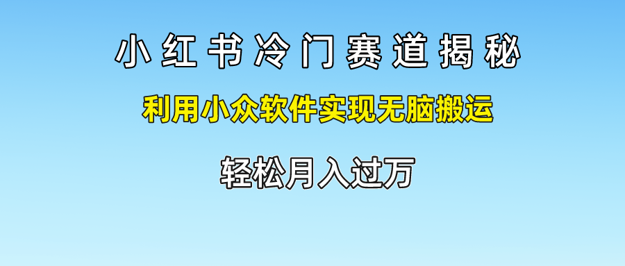 小红书冷门赛道揭秘,轻松月入过万，利用小众软件实现无脑搬运，-领航创业网