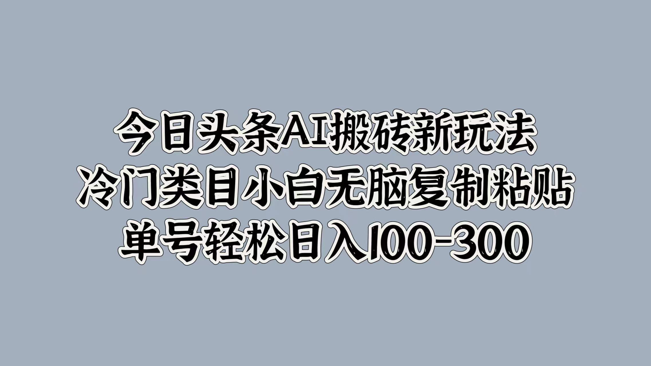 今日头条AI搬砖新玩法，冷门类目小白无脑复制粘贴，单号轻松日入100-300-领航创业网