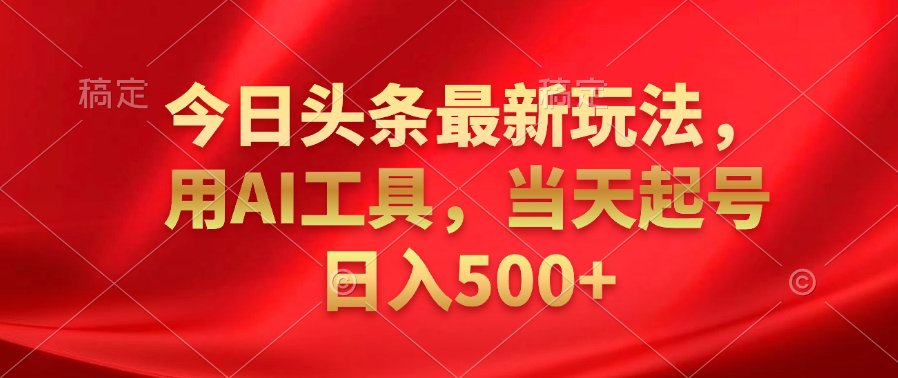 今日头条最新玩法，利用AI工具，当天起号日入500+-领航创业网