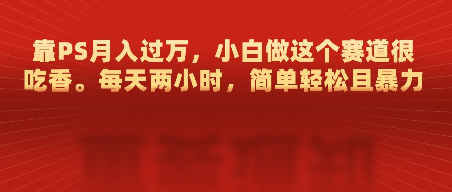 靠PS月入过万，每天两小时，简单轻松且暴，小白做这个赛道很吃香-领航创业网