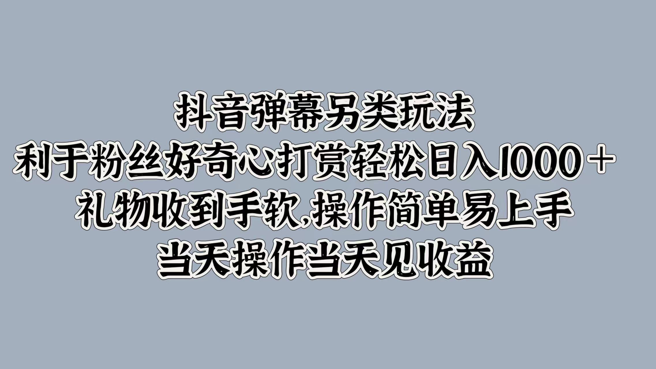 抖音弹幕另类玩法，利于粉丝好奇心打赏轻松日入1000＋ 礼物收到手软，操作简单易上手，当天操作当天见收益-领航创业网