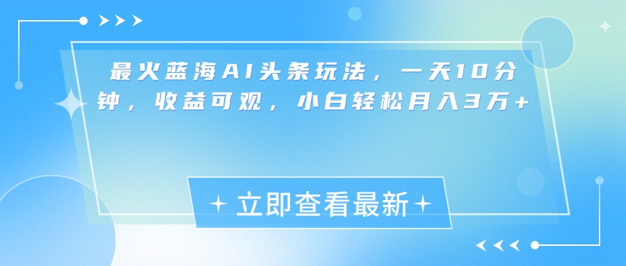 最新蓝海AI头条玩法，一天10分钟，收益可观，小白轻松月入3万+-领航创业网