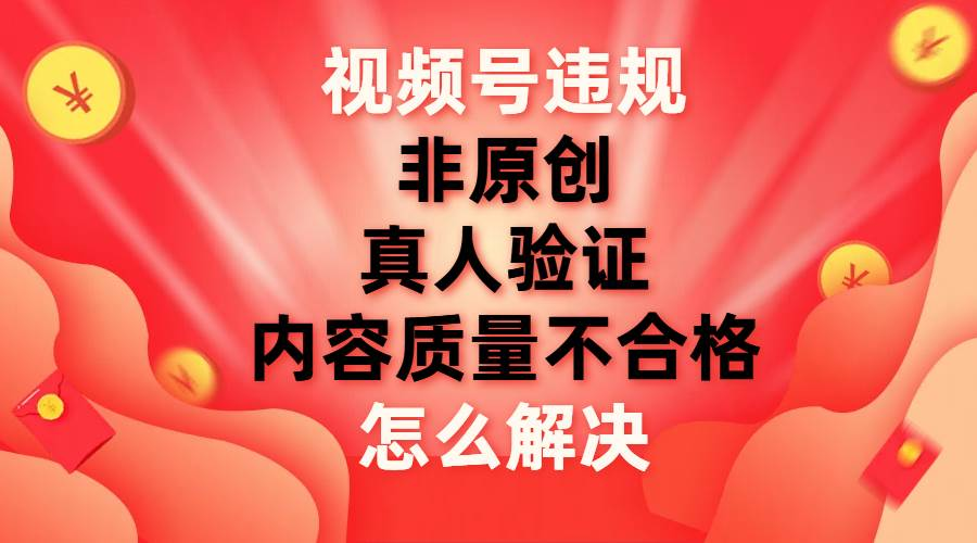 最新视频号【非原创，内容质量不合格，真人验证】违规怎么解决-领航创业网