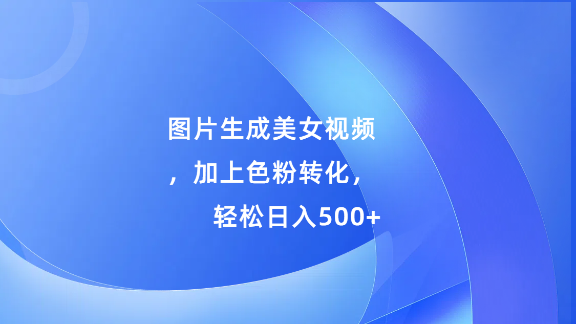 图片生成美女视频，加上s粉转化，轻松日入500+-领航创业网