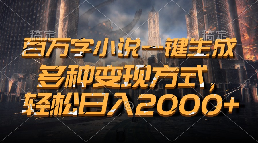 百万字小说一键生成，轻松日入2000+，多种变现方式-领航创业网