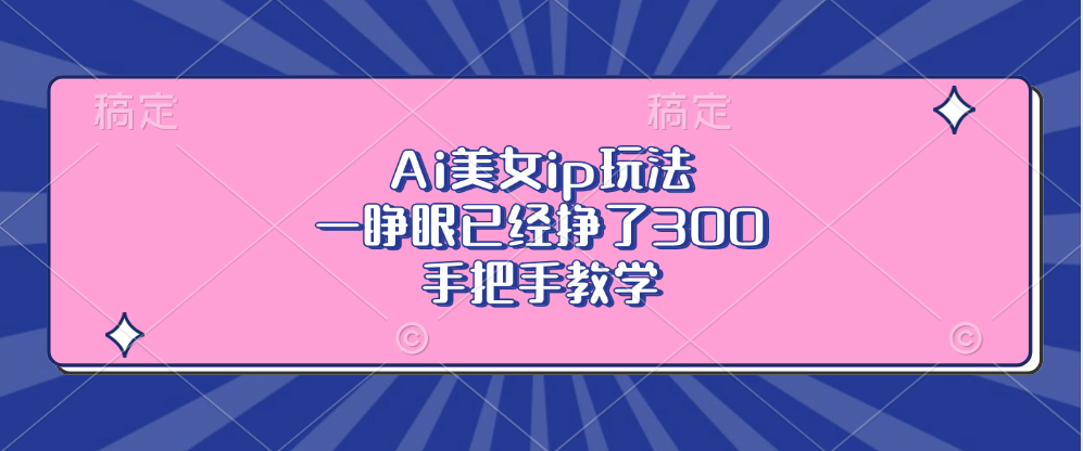 Ai美女ip玩法，一睁眼已经挣了300，手把手教学！-领航创业网