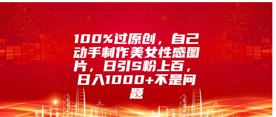 100%过原创，自己动手制作美女性感图片，日引S粉上百，日入1000+不是问题-领航创业网