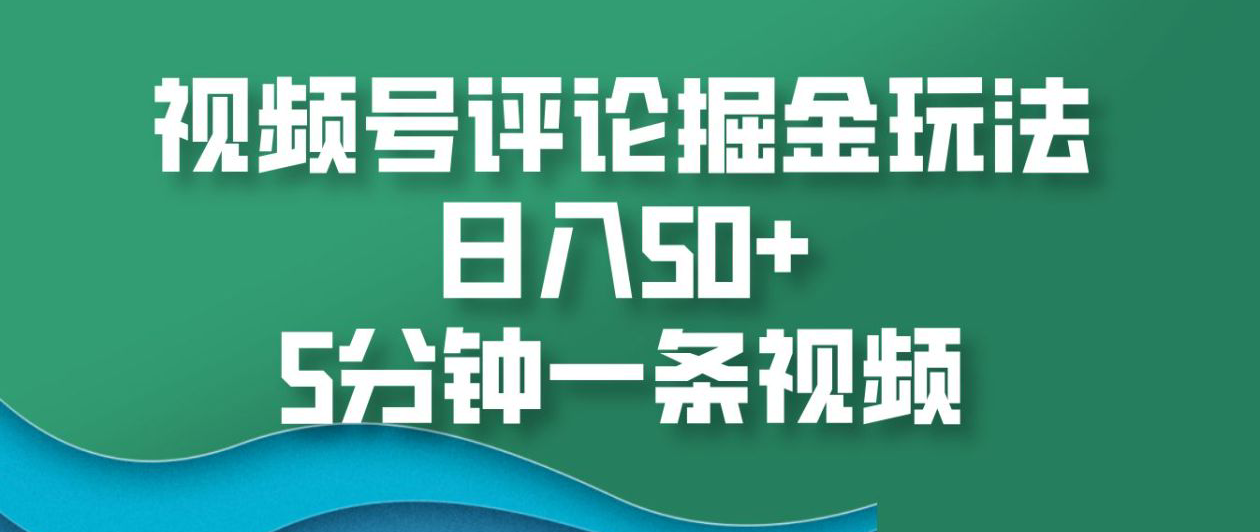 视频号评论掘金玩法，日入50+，5分钟一条视频！-领航创业网