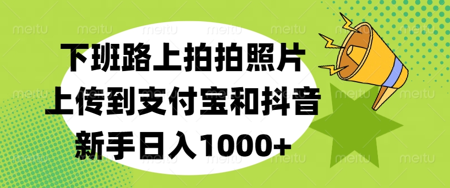 下班路上拍拍照片，上传到支付宝和抖音，新手日入1000+-领航创业网