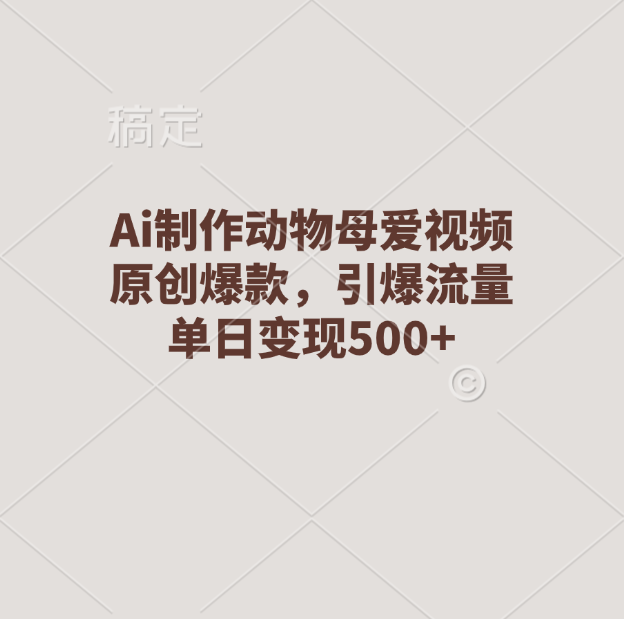 Ai制作动物母爱视频，原创爆款，引爆流量，单日变现500+-领航创业网