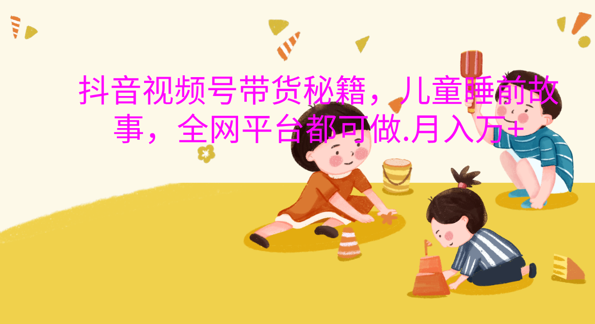 抖音视频号带货新风口：儿童睡前故事，轻松月入过万！-领航创业网