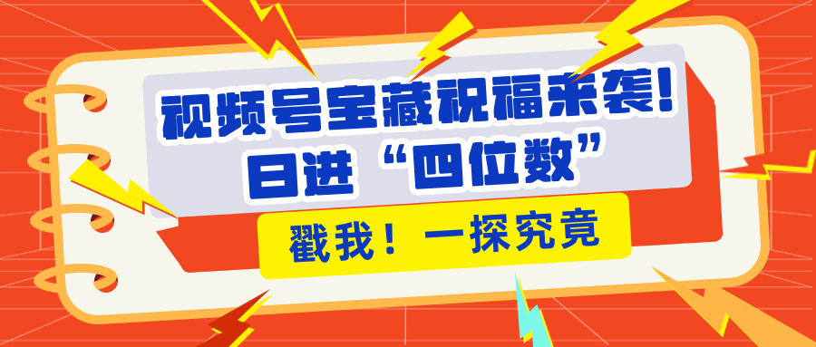 视频号宝藏祝福来袭！粉丝无忧扩张，带货效能翻倍，日进“四位数” 近在咫尺-领航创业网
