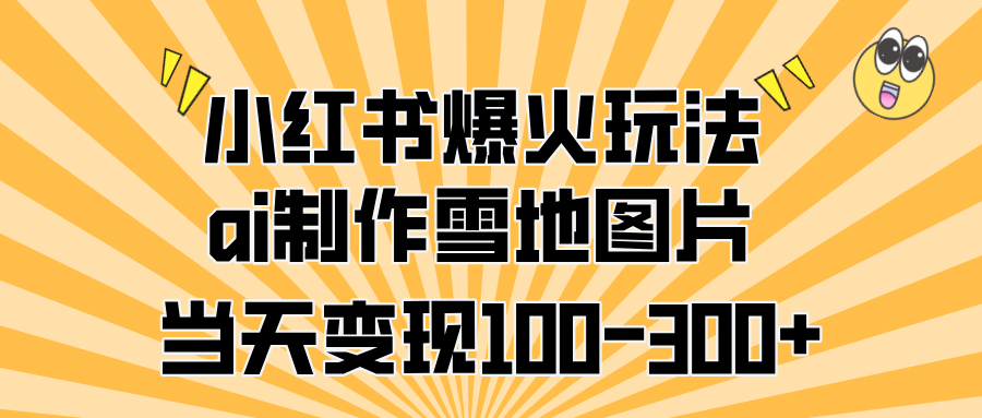 小红书爆火玩法，ai制作雪地图片，当天变现100-300+-领航创业网