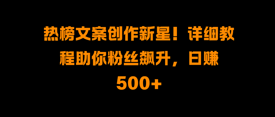 热榜文案创作新星！详细教程助你粉丝飙升，日赚500+-领航创业网