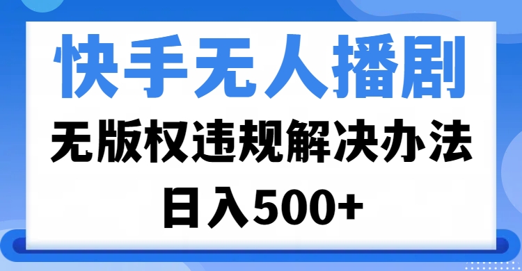 快手无人播剧，无版权违规解决办法，无人播剧日入500+-领航创业网
