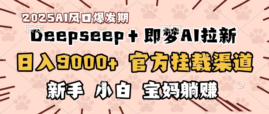 日入9000+！DeepSeep＋即梦拉新，官方挂载渠道，新手小白宝妈躺赚-领航创业网