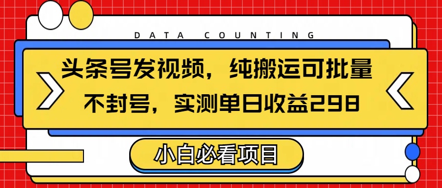 头条发视频，纯搬运可批量，不封号玩法实测单日收益单号298-领航创业网