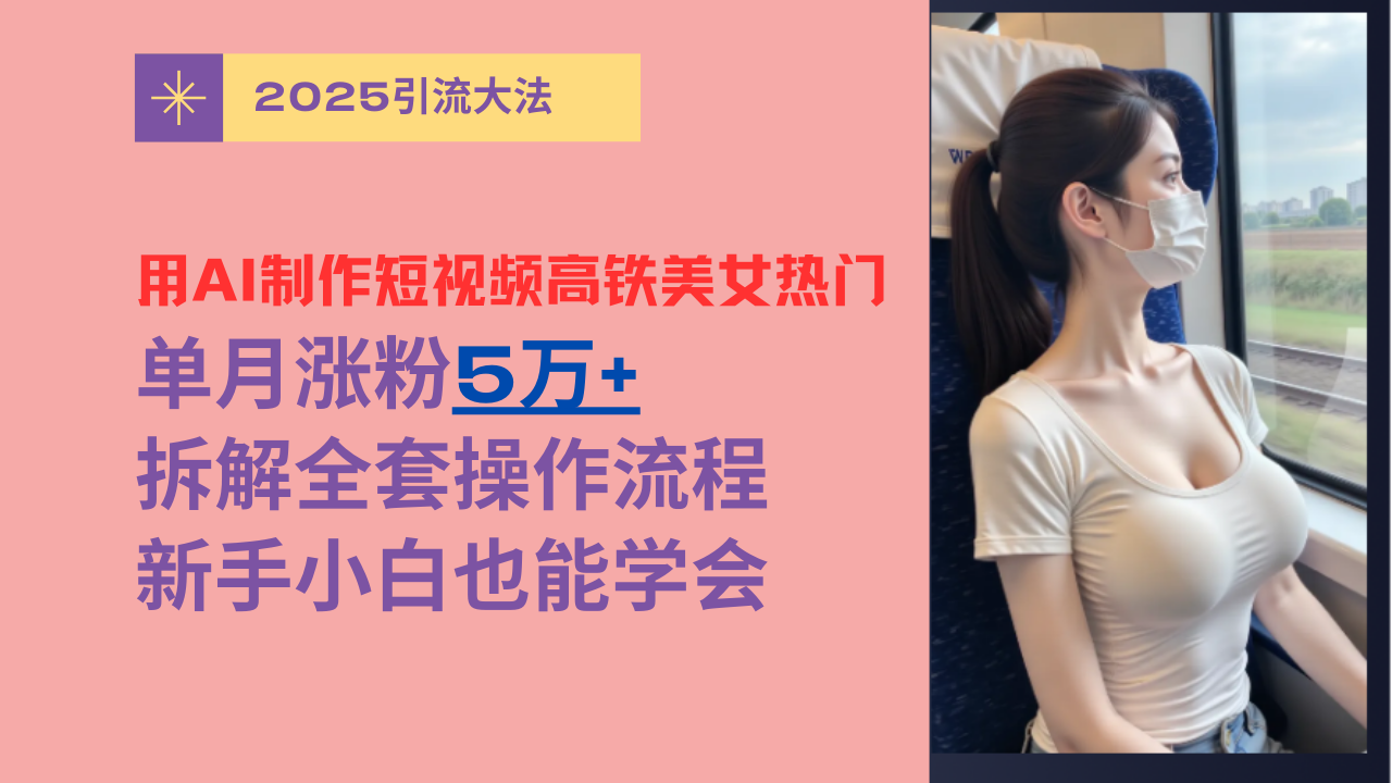 用AI制作短视频高铁美女热门玩法，单月涨粉5万+，拆解全套操作流程，新手小白也能学会-领航创业网
